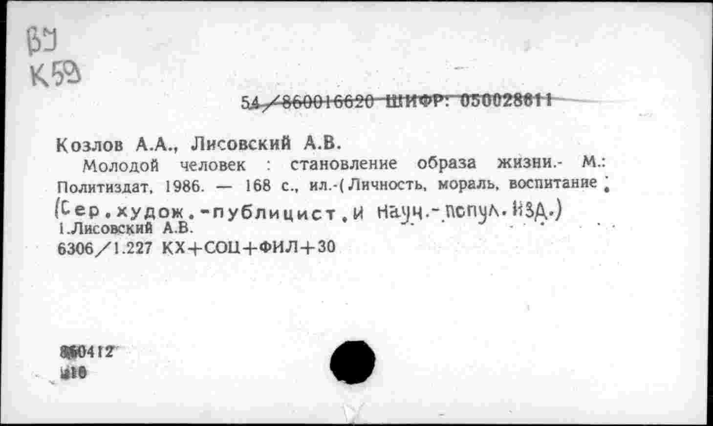 ﻿
5*^/860010020 -Ш11»РГ~0?ГУ028еИ
Козлов А.А., Лисовский А.В.
Молодой человек становление образа жизни,- М.: Политиздат, 1986. — 168 с., ил.-(Личность, мораль, воспитание (£■ ер. худ ож.-публицист ,И Начч.“ ПСПЧА. Й5Д.) 1.Лисовский А.В.	•	. •	•
6306/1.227 КХ+СОП+ФИЛ + ЗО
»041?
1Й»